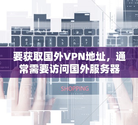 要获取国外VPN地址,通常需要访问国外服务器,但需要注意以下几点