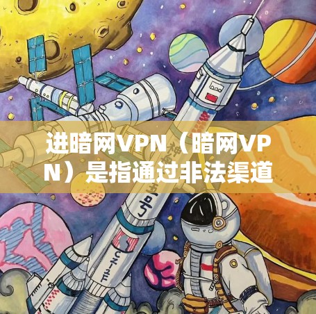 进暗网VPN(暗网VPN)是指通过非法渠道连接到服务器,进行VPN服务的网络。这些服务通常依赖于非法内容或服务器,内容可能未经合法授权。进暗网VPN需谨慎,避免购买或使用非法服务 进暗网VPN(暗网VPN)是指通过非法渠道连接到服务器,进行VPN服务的网络。这些服务通常依赖于非法内容或服务器,内容可能未经合法授权。进暗网VPN需谨慎,避免购买或使用非法服务