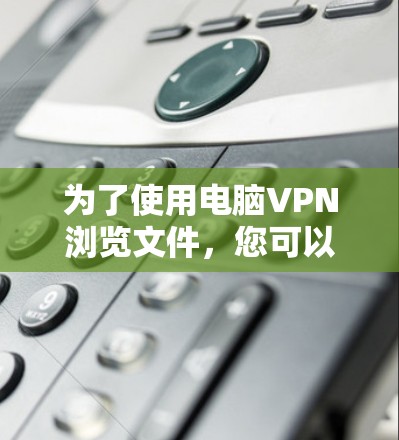 为了使用电脑VPN浏览文件,您可以按照以下步骤操作 为了使用电脑VPN浏览文件,您可以按照以下步骤操作