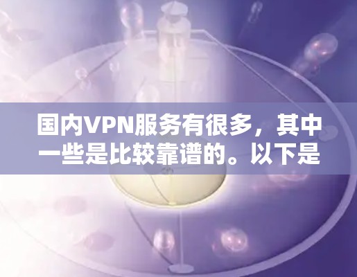 国内VPN服务有很多,其中一些是比较靠谱的。以下是一些国内知名的VPN服务,你可以根据自己的需求选择 国内VPN服务有很多,其中一些是比较靠谱的。以下是一些国内知名的VPN服务,你可以根据自己的需求选择
