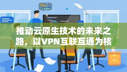 推动云原生技术的未来之路,以VPN互联互通为核心 推动云原生技术的未来之路,以VPN互联互通为核心