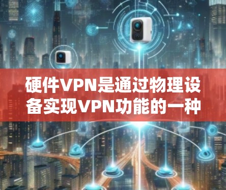 硬件VPN是通过物理设备实现VPN功能的一种方式,适合在物理空间中进行加密通信、数据传输和存储。以下是使用硬件VPN的步骤和注意事项 硬件VPN是通过物理设备实现VPN功能的一种方式,适合在物理空间中进行加密通信、数据传输和存储。以下是使用硬件VPN的步骤和注意事项