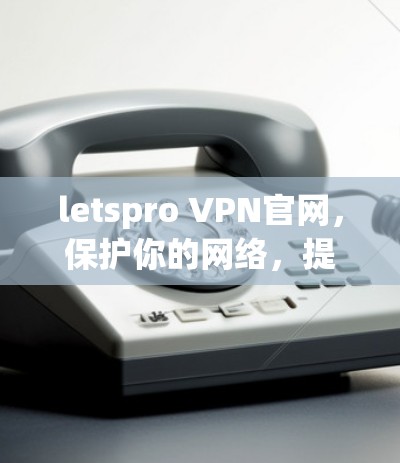 letspro VPN官网,保护你的网络,提升安全性 letspro VPN官网,保护你的网络,提升安全性