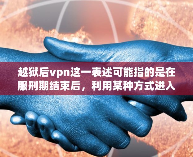 越狱后vpn这一表述可能指的是在服刑期结束后,利用某种方式进入虚拟世界或虚拟环境(如虚拟监狱、虚拟现实(VR)环境或增强现实(AR)技术)来完成某些任务或活动。以下是一些可能的解释和信息