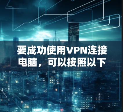 要成功使用VPN连接电脑,可以按照以下步骤进行 要成功使用VPN连接电脑,可以按照以下步骤进行