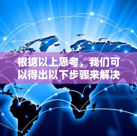 根据以上思考,我们可以得出以下步骤来解决问题 根据以上思考,我们可以得出以下步骤来解决问题