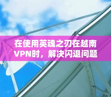 在使用英魂之刃在越南VPN时,解决闪退问题需要从多个方面入手,以下是逐步的解决方案 在使用英魂之刃在越南VPN时,解决闪退问题需要从多个方面入手,以下是逐步的解决方案