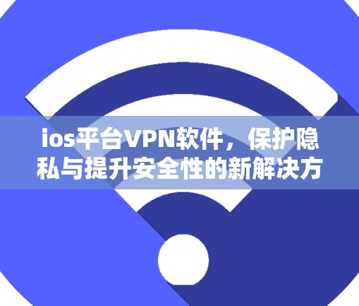 ios平台VPN软件,保护隐私与提升安全性的新解决方案 ios平台VPN软件,保护隐私与提升安全性的新解决方案