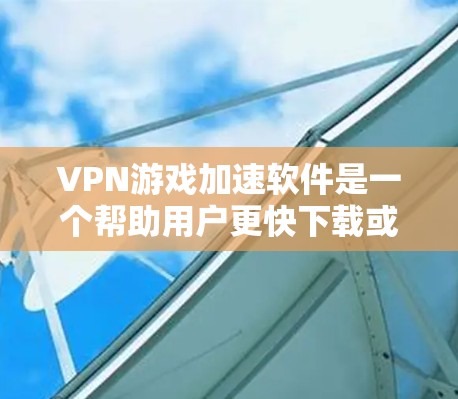 VPN游戏加速软件是一个帮助用户更快下载或加速VPN游戏的工具。以下是根据您的问题整理的详细信息 VPN游戏加速软件是一个帮助用户更快下载或加速VPN游戏的工具。以下是根据您的问题整理的详细信息