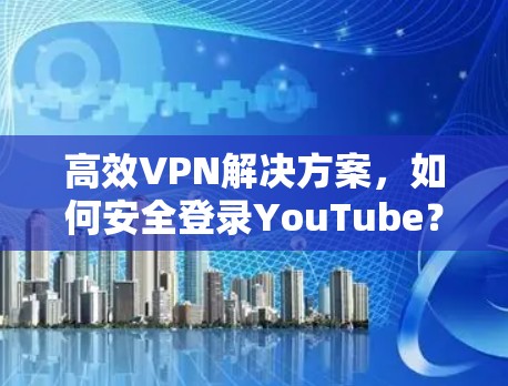 高效VPN解决方案,如何安全登录YouTube? 高效VPN解决方案,如何安全登录YouTube?