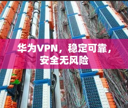 华为VPN,稳定可靠,安全无风险 华为VPN,稳定可靠,安全无风险