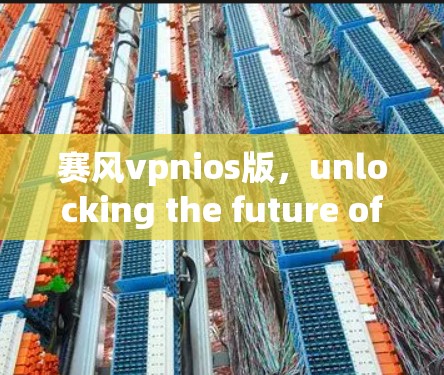 赛风vpnios版,unlocking the future of Android 赛风vpnios版,unlocking the future of Android