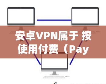 安卓VPN属于 按使用付费(Pay-per-use)与iOSVPN类似,其费用结构较为简单,主要是根据用户使用的次数或流量来计算费用。以下是一些关键点