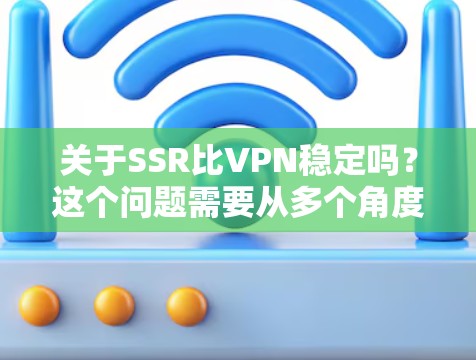关于SSR比VPN稳定吗?这个问题需要从多个角度进行分析,具体取决于SSR和VPN在具体场景中的定义和应用场景。以下是一些可能的解释和比较 关于SSR比VPN稳定吗?这个问题需要从多个角度进行分析,具体取决于SSR和VPN在具体场景中的定义和应用场景。以下是一些可能的解释和比较