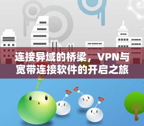 连接异域的桥梁,VPN与宽带连接软件的开启之旅 连接异域的桥梁,VPN与宽带连接软件的开启之旅