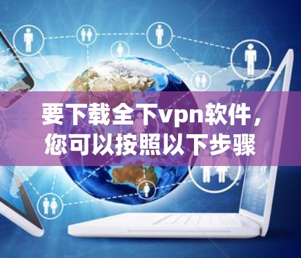 要下载全下vpn软件,您可以按照以下步骤进行 要下载全下vpn软件,您可以按照以下步骤进行