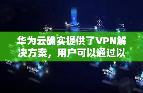 华为云确实提供了VPN解决方案，用户可以通过以下步骤添加和配置华为云VPN网络
