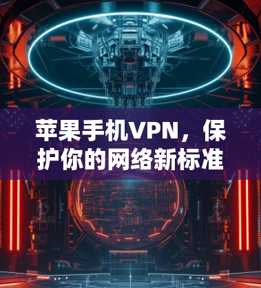 苹果手机VPN,保护你的网络新标准 苹果手机VPN,保护你的网络新标准