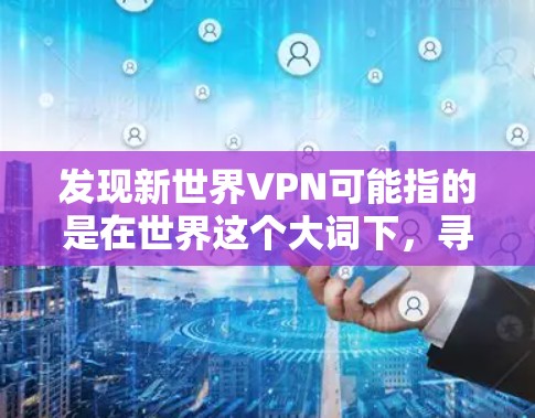 发现新世界VPN可能指的是在世界这个大词下，寻找其他VPN服务。以下是一些可靠的VPN推荐，帮助你找到适合自己的VPN服务