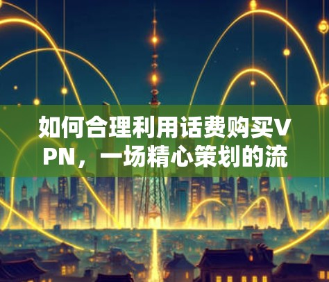 如何合理利用话费购买VPN,一场精心策划的流量游戏 如何合理利用话费购买VPN,一场精心策划的流量游戏