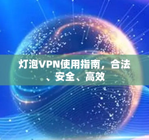灯泡VPN使用指南,合法、安全、高效 灯泡VPN使用指南,合法、安全、高效