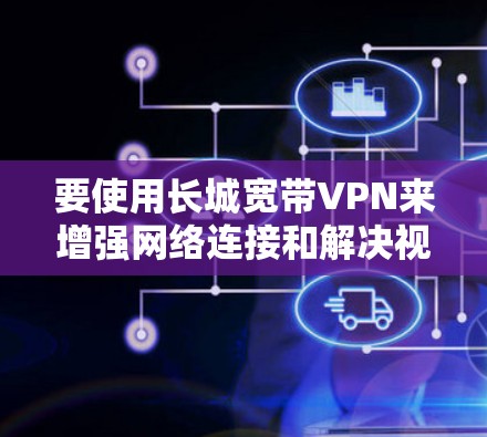 要使用长城宽带VPN来增强网络连接和解决视频通话需求,可以按照以下步骤进行 要使用长城宽带VPN来增强网络连接和解决视频通话需求,可以按照以下步骤进行