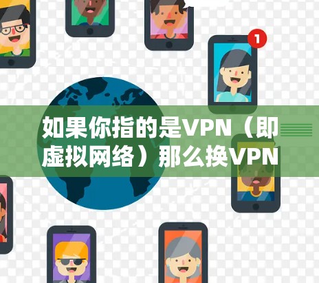 如果你指的是VPN(即虚拟网络)那么换VPN通常意味着升级或更换使用VPN服务。以下是一些可能的解决方案 如果你指的是VPN(即虚拟网络)那么换VPN通常意味着升级或更换使用VPN服务。以下是一些可能的解决方案