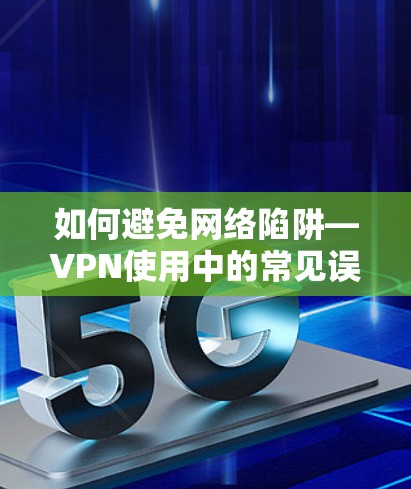如何避免网络陷阱—VPN使用中的常见误区与解决方案