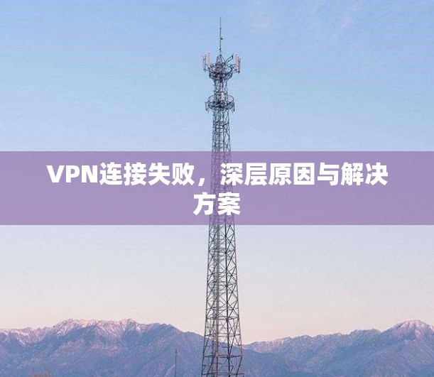 VPN连接失败,深层原因与解决方案 VPN连接失败,深层原因与解决方案