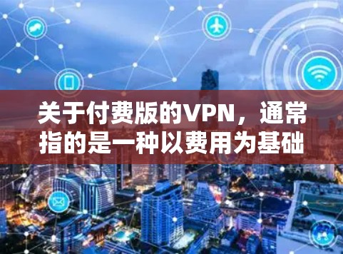 关于付费版的VPN,通常指的是一种以费用为基础提供更高功能的VPN服务。以下是关于付费版VPN的一些信息 关于付费版的VPN,通常指的是一种以费用为基础提供更高功能的VPN服务。以下是关于付费版VPN的一些信息