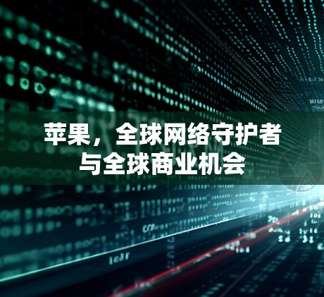 苹果,全球网络守护者与全球商业机会 苹果,全球网络守护者与全球商业机会
