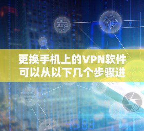 更换手机上的VPN软件可以从以下几个步骤进行 更换手机上的VPN软件可以从以下几个步骤进行