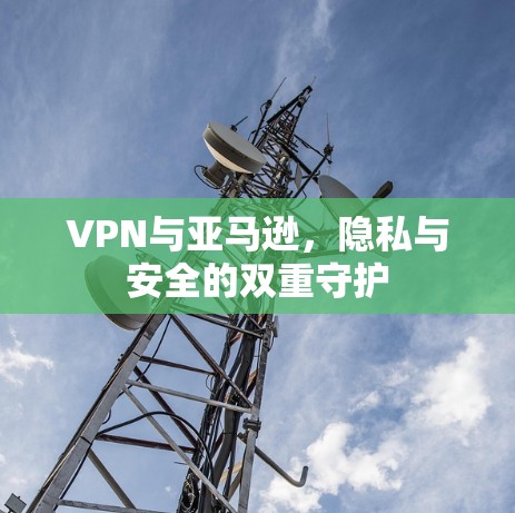 VPN与亚马逊，隐私与安全的双重守护