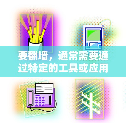 要翻墙,通常需要通过特定的工具或应用,这些工具需要根据具体情况来选择。以下是一些可能用于翻墙的工具和应用 要翻墙,通常需要通过特定的工具或应用,这些工具需要根据具体情况来选择。以下是一些可能用于翻墙的工具和应用