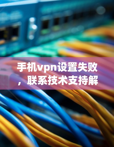 手机vpn设置失败,联系技术支持解决 手机vpn设置失败,联系技术支持解决