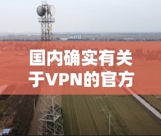 国内确实有关于VPN的官方服务和协议,以下是一些关键点 国内确实有关于VPN的官方服务和协议,以下是一些关键点