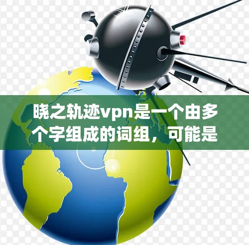 晓之轨迹vpn是一个由多个字组成的词组,可能是指某种特定的技术、服务、系统或术语。以下是一些可能的解释 晓之轨迹vpn是一个由多个字组成的词组,可能是指某种特定的技术、服务、系统或术语。以下是一些可能的解释