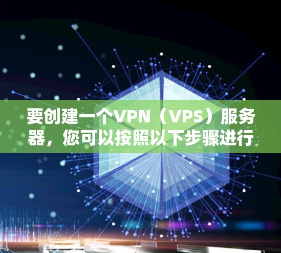 要创建一个VPN(VPS)服务器,您可以按照以下步骤进行设计和配置 要创建一个VPN(VPS)服务器,您可以按照以下步骤进行设计和配置