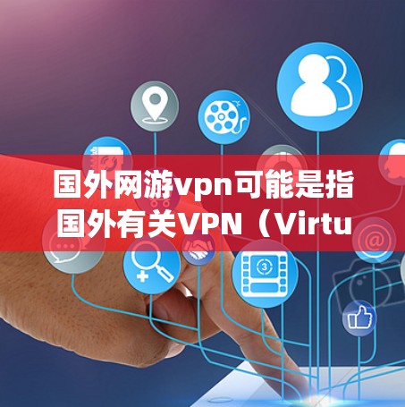 国外网游vpn可能是指国外有关VPN（Virtual Private Network）的软件或服务，这些软件通常用于VPN功能的应用程序。以下是一些可能与您相关的信息