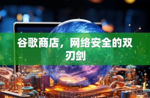 谷歌商店,网络安全的双刃剑 谷歌商店,网络安全的双刃剑