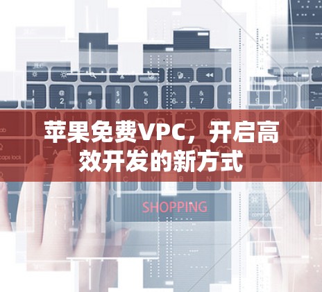 苹果免费VPC,开启高效开发的新方式 苹果免费VPC,开启高效开发的新方式