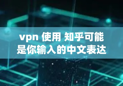 vpn 使用 知乎可能是你输入的中文表达，但需要明确指代。以下是一些可能的解释和建议