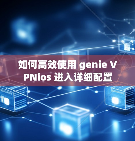 如何高效使用 genie VPNios 进入详细配置 如何高效使用 genie VPNios 进入详细配置