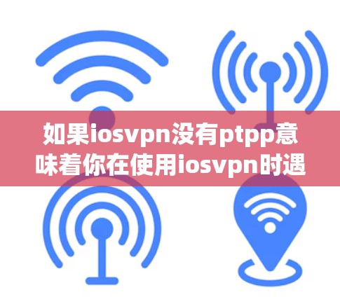 如果iosvpn没有ptpp意味着你在使用iosvpn时遇到了无法使用PTTP协议的问题，以下是一个详细的解决方案建议