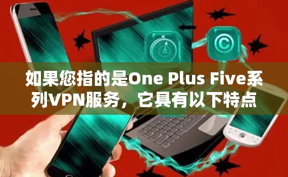 如果您指的是One Plus Five系列VPN服务,它具有以下特点 如果您指的是One Plus Five系列VPN服务,它具有以下特点