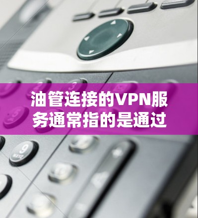 油管连接的VPN服务通常指的是通过VPN平台将国内的视频内容安全地传输到外国，以便用户观看。以下是一些常见且受欢迎的VPN服务