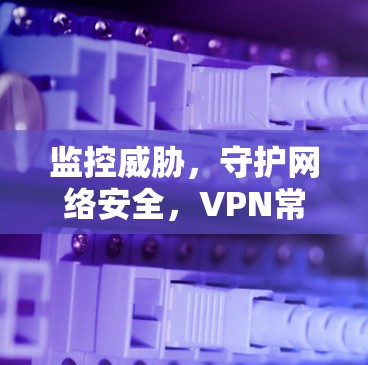 监控威胁,守护网络安全,VPN常常断网背后的故事与警示 监控威胁,守护网络安全,VPN常常断网背后的故事与警示