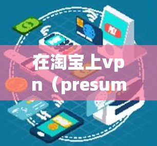 在淘宝上vpn（presumably 是vpn是价值或者价值相关的关键词，可能是你想购买某个特定的农产品或商品）以下是一些关于如何在淘宝上使用的基本步骤