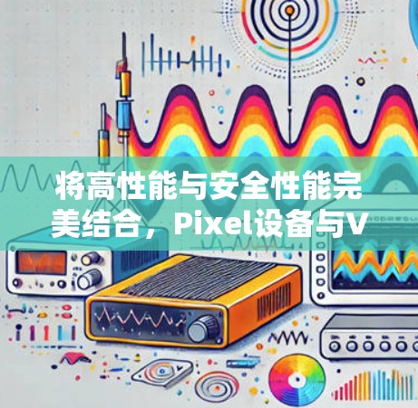 将高性能与安全性能完美结合，Pixel设备与VPN的完美融合