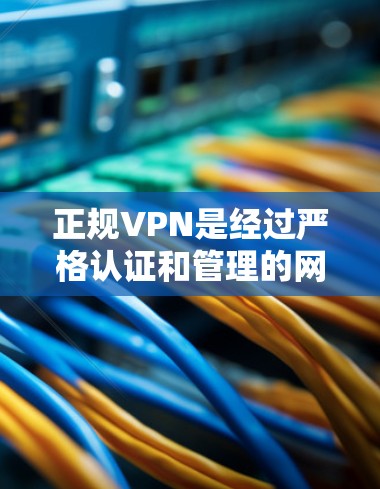 正规VPN是经过严格认证和管理的网络服务，旨在为用户提供安全、可靠的互联网访问体验。以下是关于正规VPN的详细信息